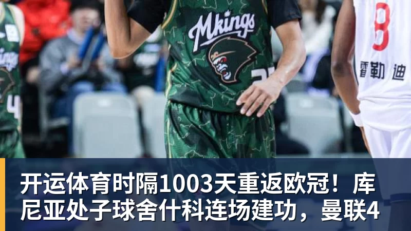 开运体育时隔1003天重返欧冠！库尼亚处子球舍什科连场建功，曼联4